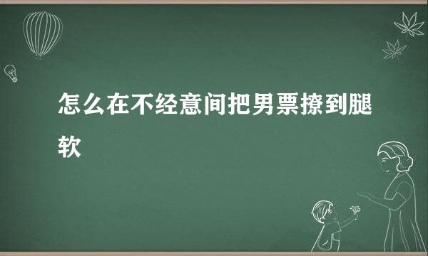 怎么在不经意间把男票撩到腿软