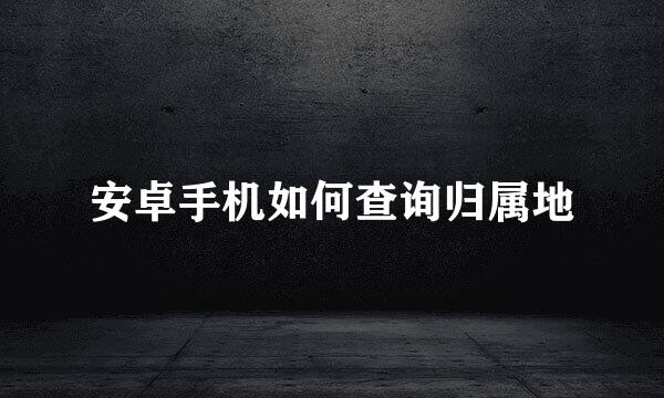 安卓手机如何查询归属地