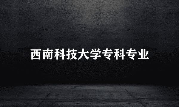 西南科技大学专科专业