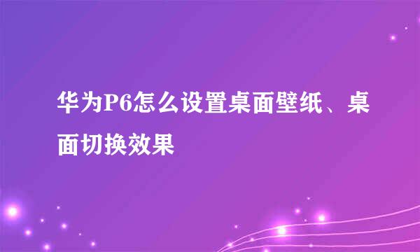 华为P6怎么设置桌面壁纸、桌面切换效果
