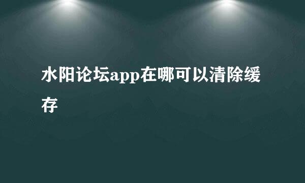 水阳论坛app在哪可以清除缓存