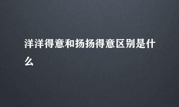洋洋得意和扬扬得意区别是什么