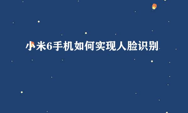 小米6手机如何实现人脸识别