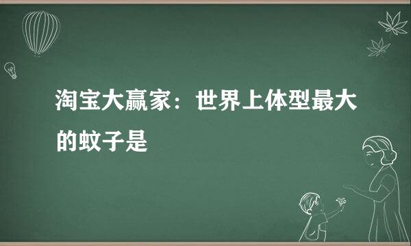 淘宝大赢家：世界上体型最大的蚊子是