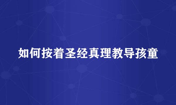 如何按着圣经真理教导孩童