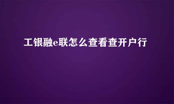 工银融e联怎么查看查开户行