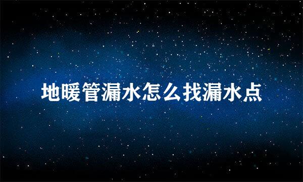 地暖管漏水怎么找漏水点
