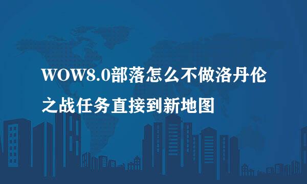 WOW8.0部落怎么不做洛丹伦之战任务直接到新地图