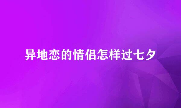 异地恋的情侣怎样过七夕