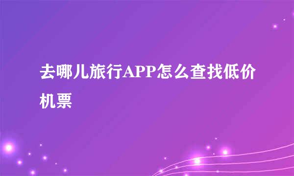 去哪儿旅行APP怎么查找低价机票