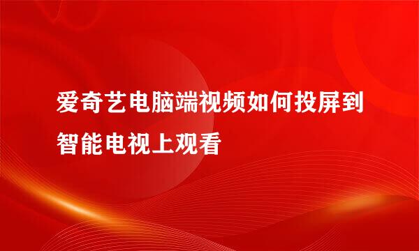 爱奇艺电脑端视频如何投屏到智能电视上观看