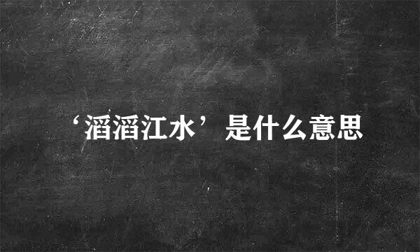 ‘滔滔江水’是什么意思