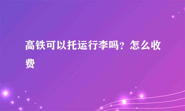 高铁可以托运行李吗？怎么收费