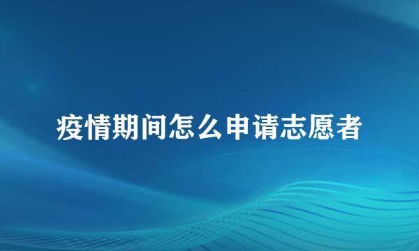 疫情期间怎么申请志愿者