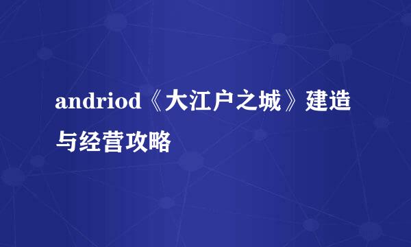 andriod《大江户之城》建造与经营攻略