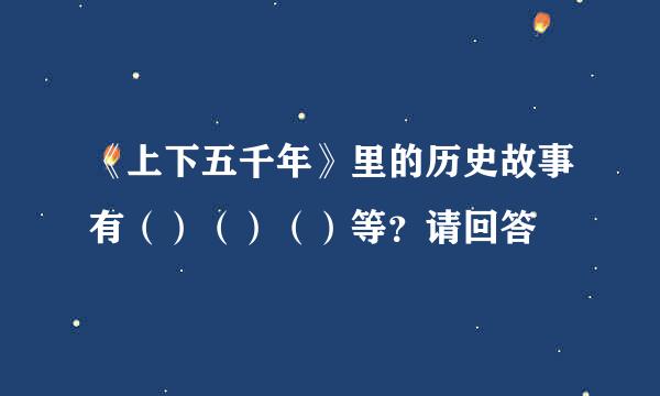 《上下五千年》里的历史故事有（）（）（）等？请回答