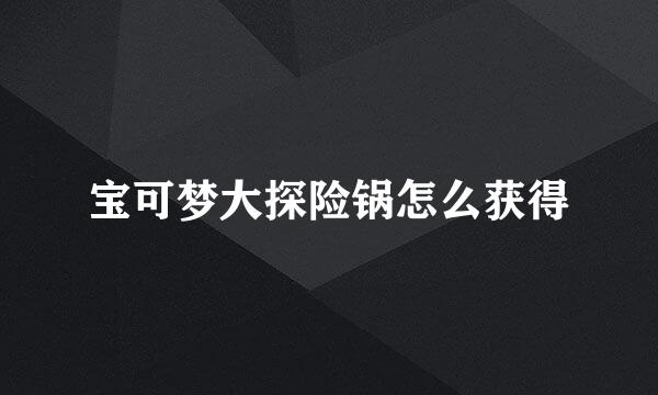 宝可梦大探险锅怎么获得