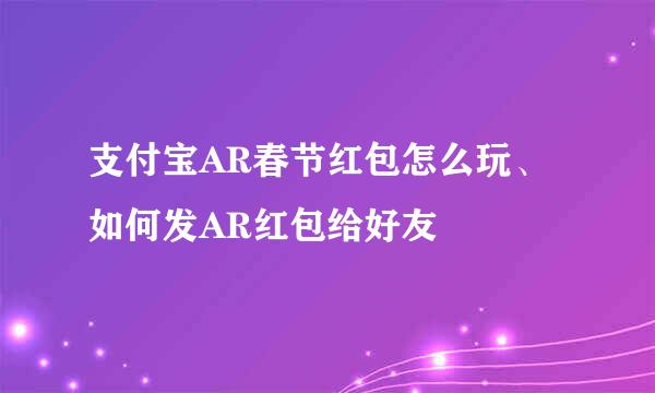 支付宝AR春节红包怎么玩、如何发AR红包给好友