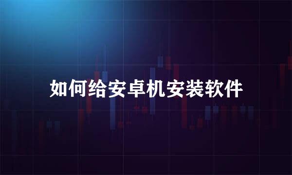 如何给安卓机安装软件