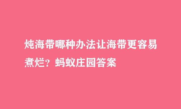炖海带哪种办法让海带更容易煮烂？蚂蚁庄园答案