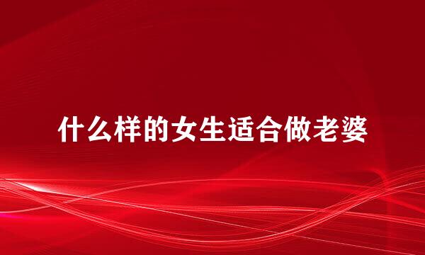什么样的女生适合做老婆