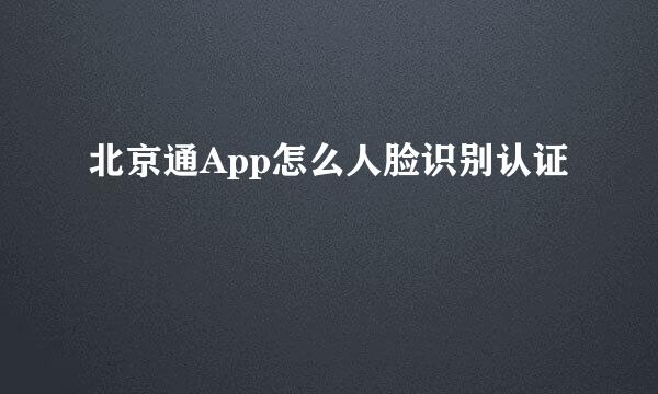 北京通App怎么人脸识别认证