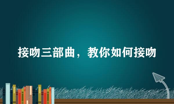 接吻三部曲，教你如何接吻