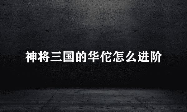 神将三国的华佗怎么进阶