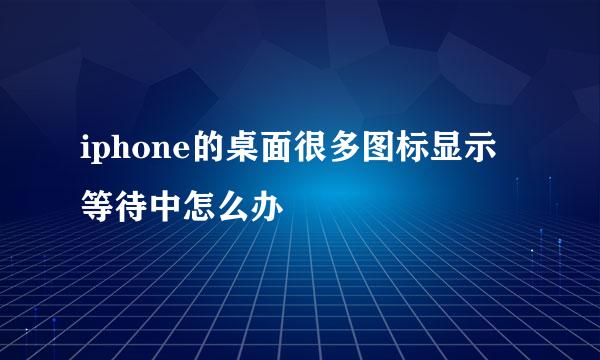 iphone的桌面很多图标显示等待中怎么办