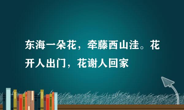 东海一朵花，牵藤西山洼。花开人出门，花谢人回家