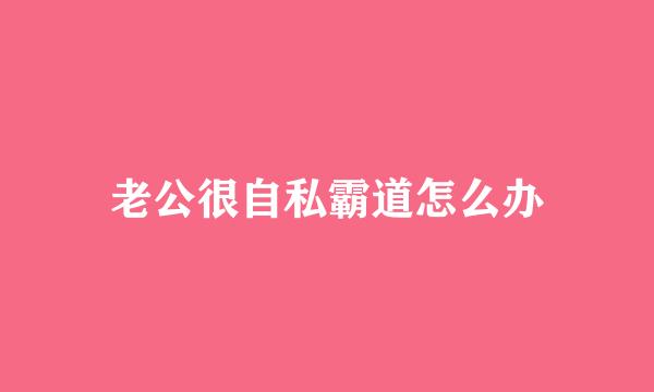 老公很自私霸道怎么办