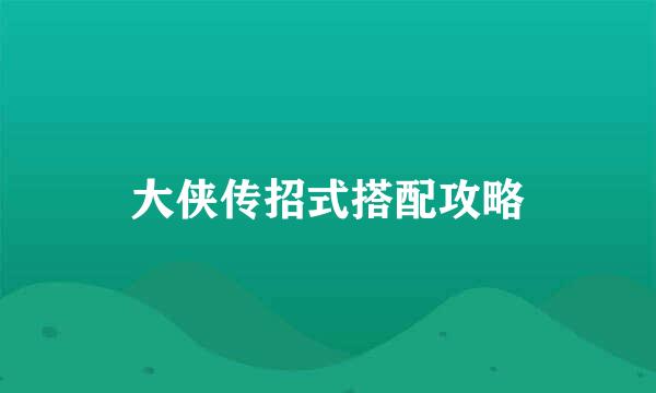 大侠传招式搭配攻略