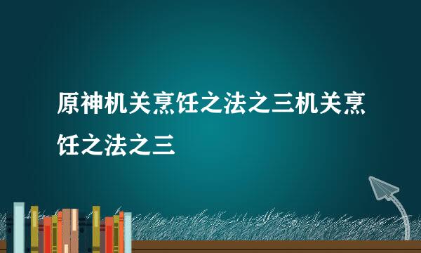 原神机关烹饪之法之三机关烹饪之法之三