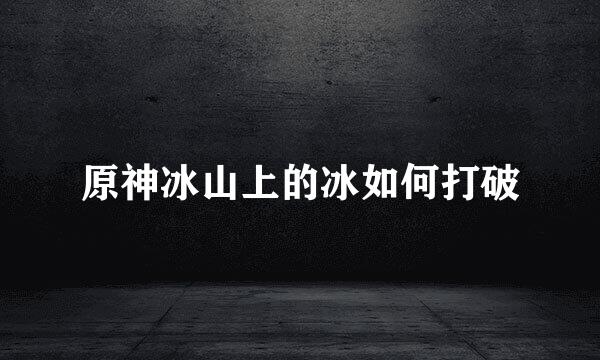 原神冰山上的冰如何打破