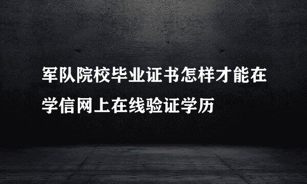 军队院校毕业证书怎样才能在学信网上在线验证学历
