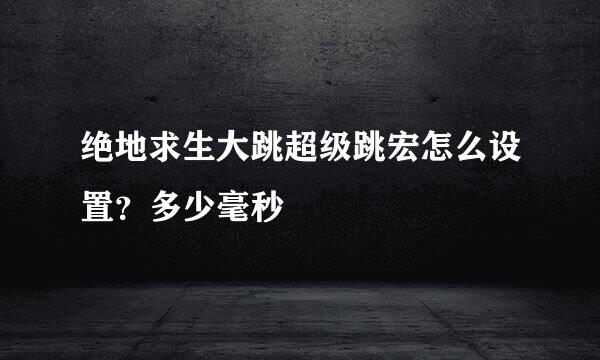 绝地求生大跳超级跳宏怎么设置？多少毫秒