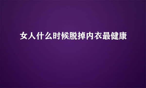 女人什么时候脱掉内衣最健康