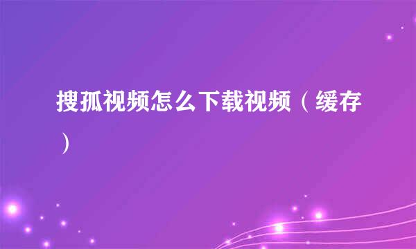 搜孤视频怎么下载视频（缓存）