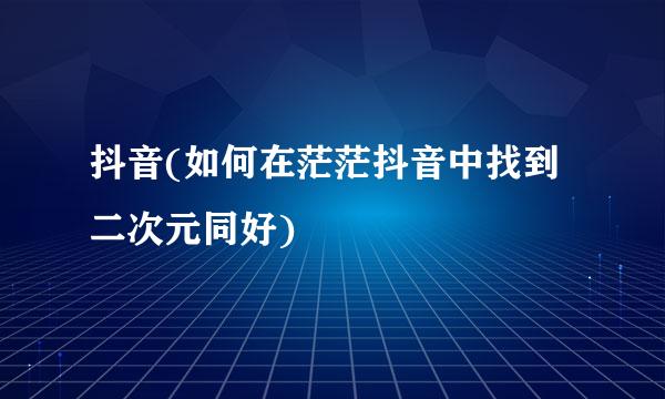 抖音(如何在茫茫抖音中找到二次元同好)
