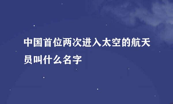 中国首位两次进入太空的航天员叫什么名字