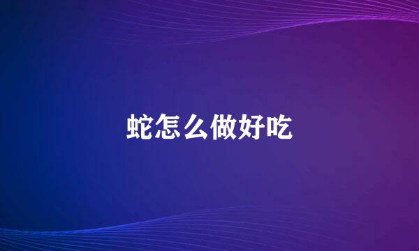 蛇怎么做好吃