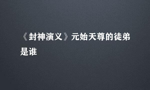 《封神演义》元始天尊的徒弟是谁