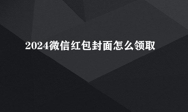 2024微信红包封面怎么领取