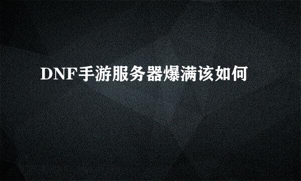 DNF手游服务器爆满该如何