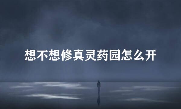 想不想修真灵药园怎么开