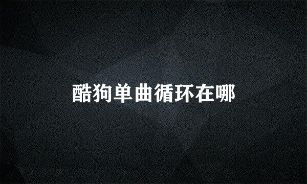 酷狗单曲循环在哪