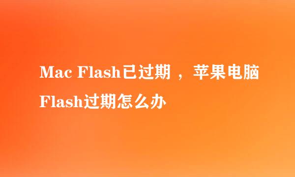 Mac Flash已过期 ，苹果电脑Flash过期怎么办