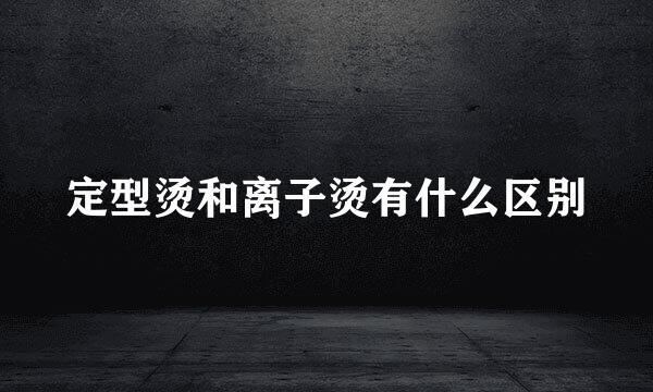 定型烫和离子烫有什么区别