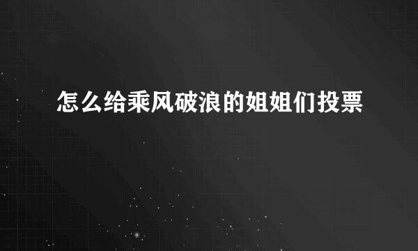 怎么给乘风破浪的姐姐们投票