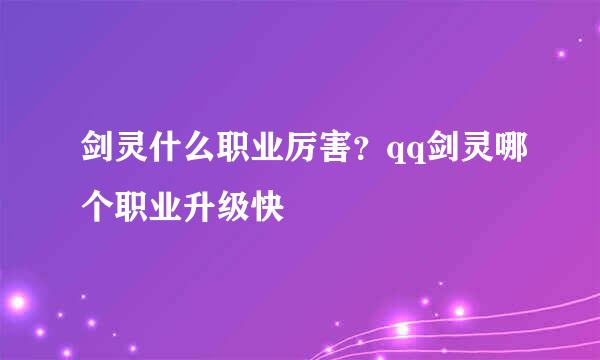 剑灵什么职业厉害？qq剑灵哪个职业升级快